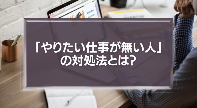 「やりたい仕事が無い人」の対処法とは？