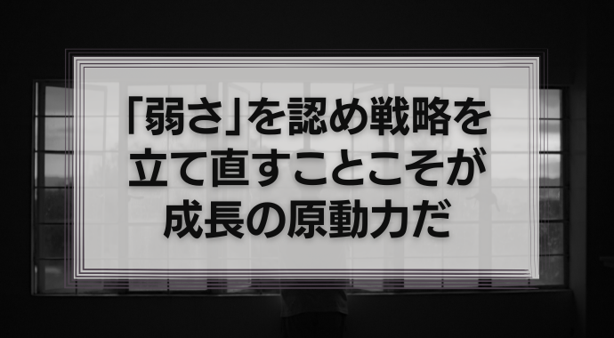 「弱さ」を認め戦略を立て直すことこそが成長の原動力だ