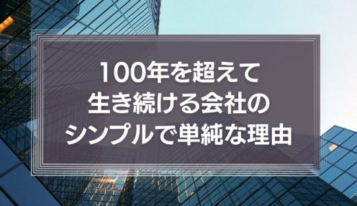 100年を超えて生き続ける会社のシンプルで単純な理由とは