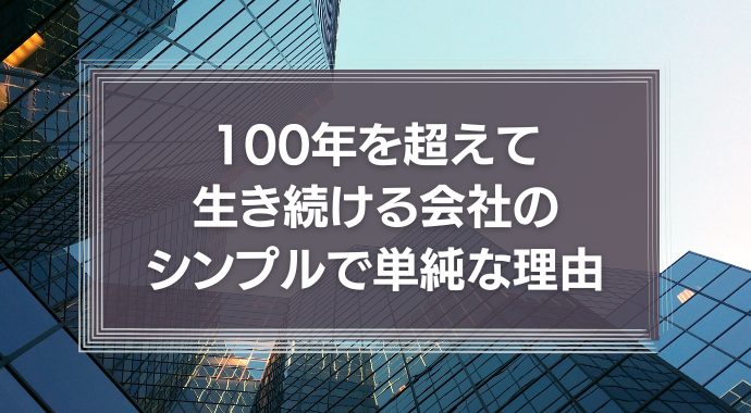 100年を超えて生き続ける会社のシンプルで単純な理由とは