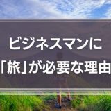ビジネスマンに「旅」が必要な理由