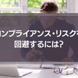 コンプライアンス・リスクを回避するには？