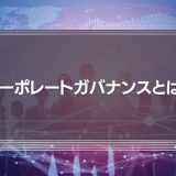 コーポレートガバナンスとは？コーポレートガバナンス・コードから見る企業のあり方