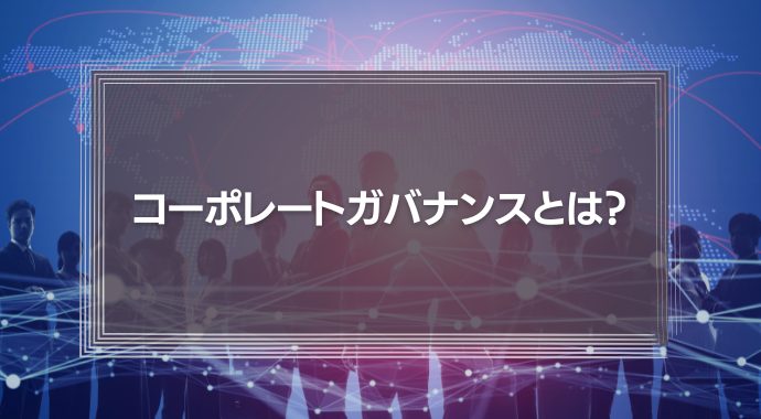コーポレートガバナンスとは？コーポレートガバナンス・コードから見る企業のあり方