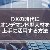 DXの時代にフリーランス・オンデマンド型人材を上手に活用する方法とメリットとは