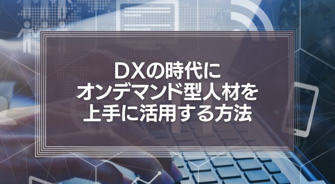DXの時代にフリーランス・オンデマンド型人材を上手に活用する方法とメリットとは