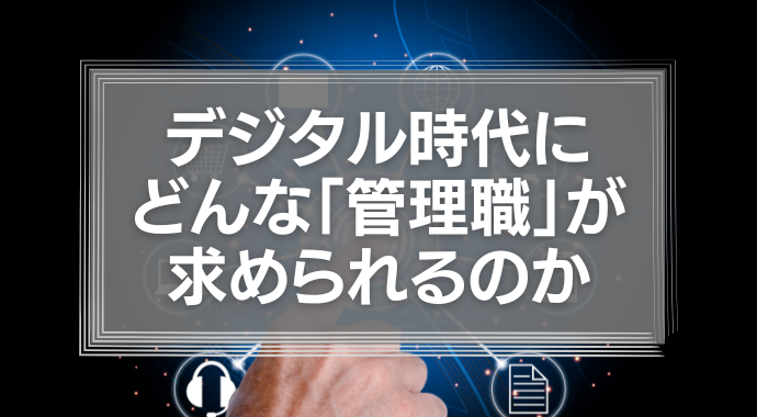 これからのデジタル時代にどんな「管理職」が求められるのか