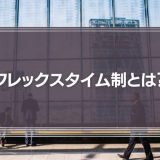 フレックスタイム制とは？導入のメリット・デメリット、勤怠管理や残業代などを徹底解説！