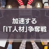 加速する「IT人材」争奪戦　自社にあった人材調達のために欠かせないこととは