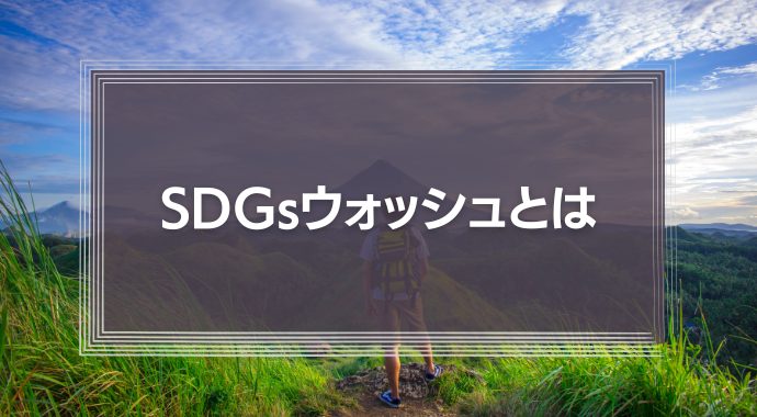 【批判される】SDGsウォッシュとは？見せかけのサスティナブルにしないための対策や事例