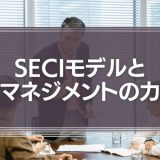 SECIモデルとマネジメントの力とは？組織の知識を力に変えた事例紹介
