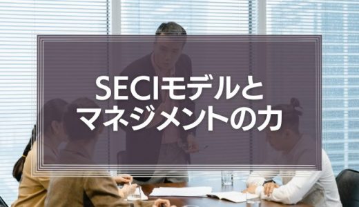 SECIモデルとマネジメントの力とは？組織の知識を力に変えた事例紹介