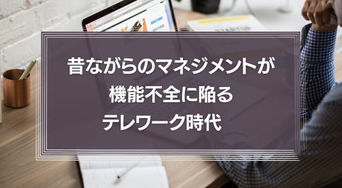昔ながらのマネジメントが機能不全に陥るテレワーク時代　管理職に求められる役割とは