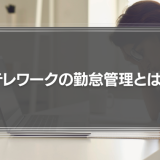 テレワークの勤怠管理とは？在宅勤務の社員をマネジメントする際の注意点を徹底解説！