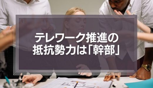 テレワーク推進の抵抗勢力の実態は「ヒラ社員」でも「社長」でもなく「幹部」たち。