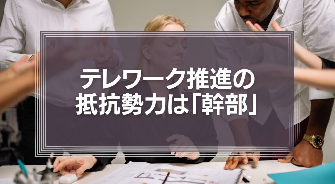 テレワーク推進の抵抗勢力の実態は「ヒラ社員」でも「社長」でもなく「幹部」たち。