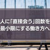 人に「直接会う」回数を最小限にする働き方へ。