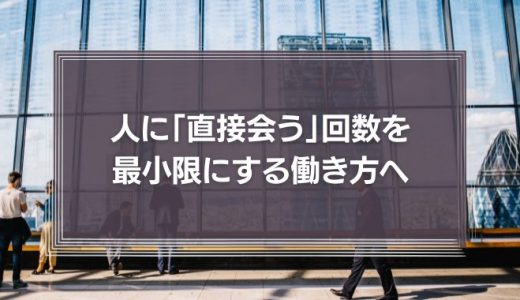 人に「直接会う」回数を最小限にする働き方へ。