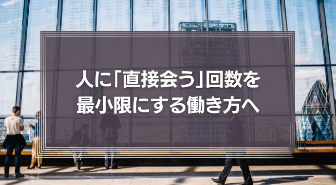 人に「直接会う」回数を最小限にする働き方へ。