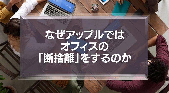 なぜアップルではオフィスの「断捨離」をするのか