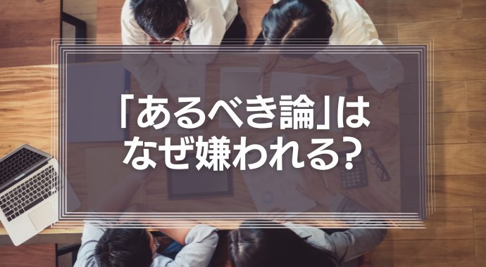 【有害】「あるべき論」はなぜ嫌われる？部下や上司に嫌われないために