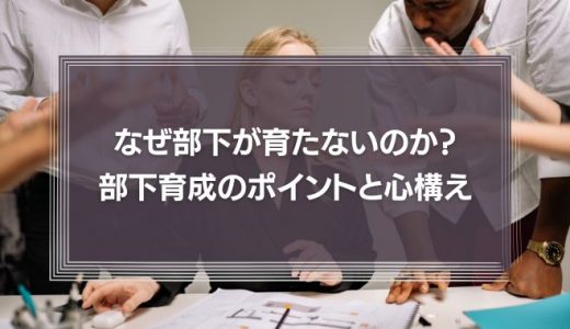 なぜ部下が育たないのか?部下の育成のポイントや、上司としての心構えを徹底解説!