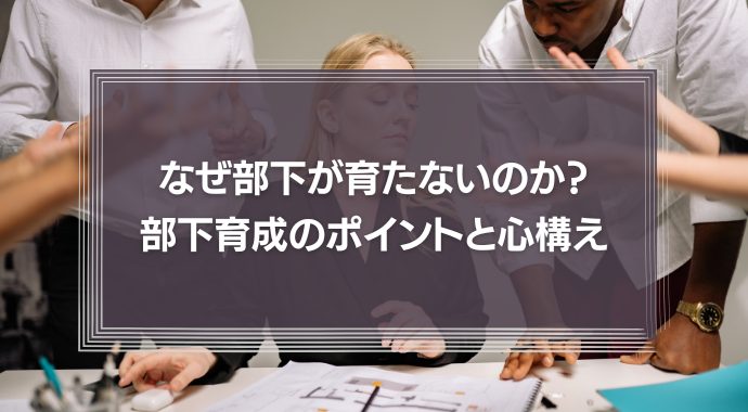 なぜ部下が育たないのか？部下の育成のポイントや、上司としての心構えを徹底解説！