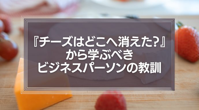 『チーズはどこへ消えた？』から学ぶべきビジネスパーソンの教訓