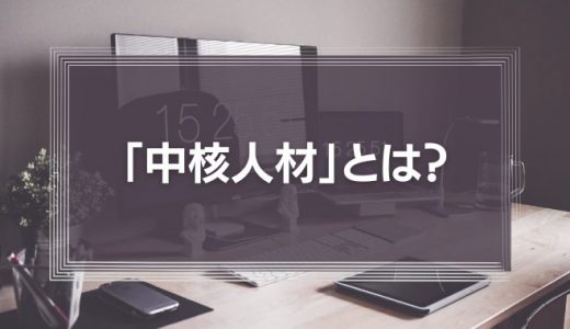 「中核人材」とは？即戦力の確保と定着に必要なことを徹底解説！