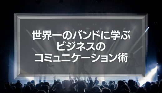 世界一のバンドに学ぶビジネスのコミュニケーション術