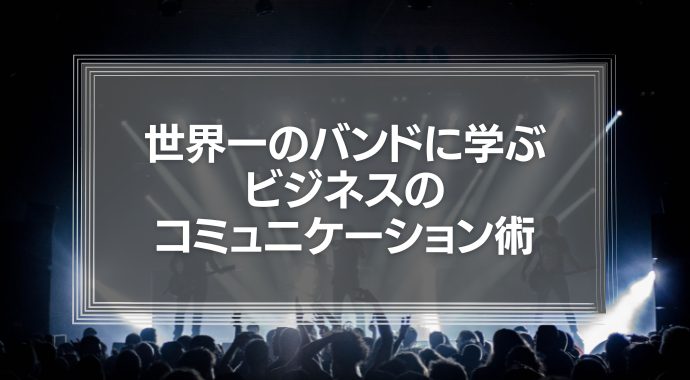 世界一のバンドに学ぶビジネスのコミュニケーション術