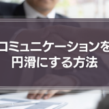 コミュニケーションを円滑にする方法を徹底解説！