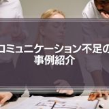 「コミュニケーション不足の事例紹介」リスクを軽くみすぎていませんか？
