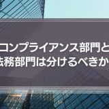 コンプライアンス部門と法務部門は分けるべきか？役割の違いと企業文化からの考察