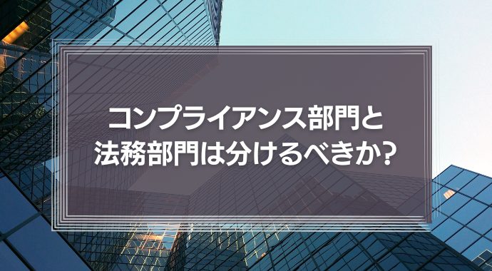 コンプライアンス部門と法務部門は分けるべきか？役割の違いと企業文化からの考察