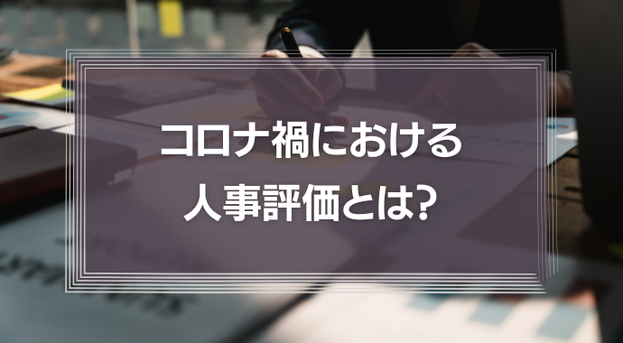 コロナ禍における人事評価とは？テレワークでも不満を残さないための評価制度について徹底解説！