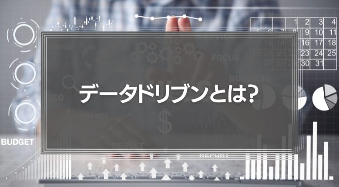 「データドリブン」とは？経営やマーケティングに必要な理由と導入事例を徹底解説！