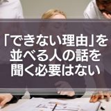 「できない理由」並べる人の話を聞く必要はない、という話。