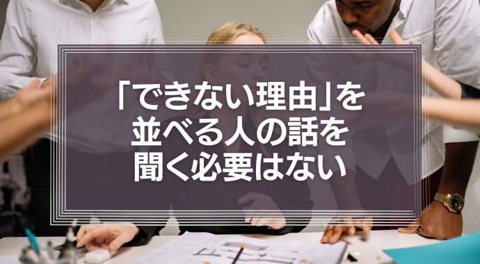 「できない理由」並べる人の話を聞く必要はない、という話。