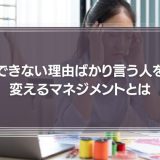 できない理由ばかり言う人を変えるマネジメントとは