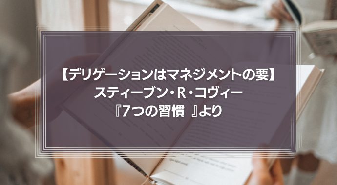【デリゲーションはマネジメントの要】スティーブン・Ｒ・コヴィー『7つの習慣 』より