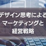 デザイン思考によるマーケティングと経営戦略について徹底解説！