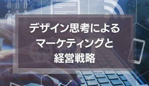 デザイン思考によるマーケティングと経営戦略について徹底解説！