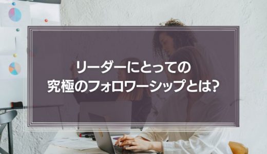 リーダーにとっての究極のフォロワーシップとは?フォロワーシップの育て方を事例をもとに解説