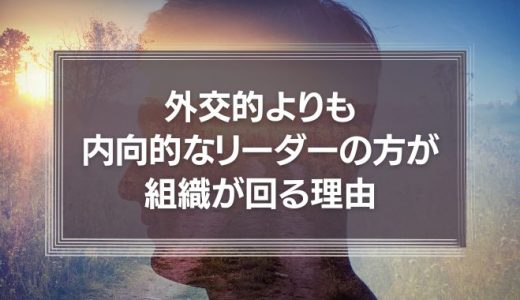 外交的よりも内向的なリーダーの方が組織が回る理由
