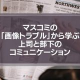 マスコミの「画像トラブル」から学ぶ、上司と部下のコミュニケーション