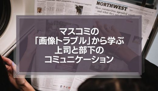 マスコミの「画像トラブル」から学ぶ、上司と部下のコミュニケーション