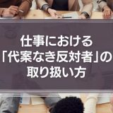 仕事における「代案なき反対者」の取り扱い方について。