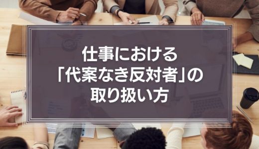 仕事における「代案なき反対者」の取り扱い方について。