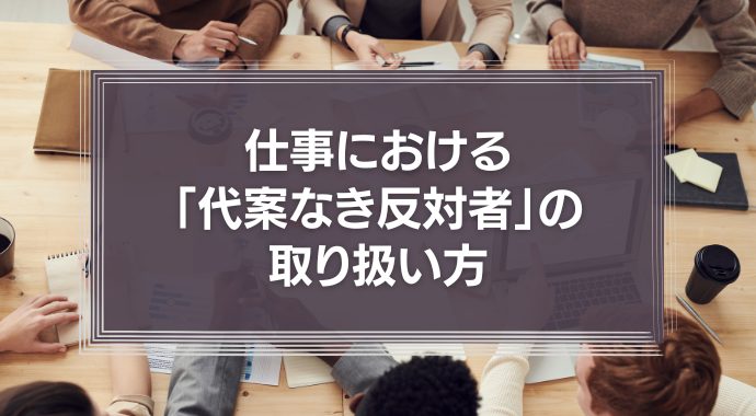 仕事における「代案なき反対者」の取り扱い方について。